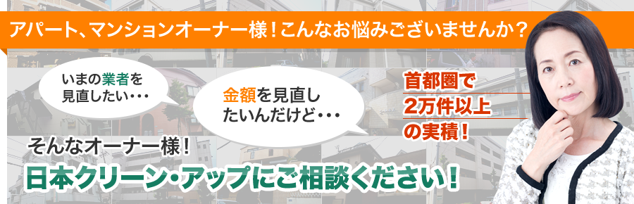 アパート、マンションオーナー様！こんなお悩みございませんか？今の業者を見直したい、金額を見直したい…日本クリーンアップにご相談ください！