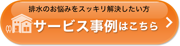 排水のお悩みをスッキリ解決したい方　サービス事例はこちら