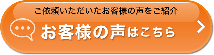 ご依頼いただいたお客様の声をご紹介　お客様の声はこちら